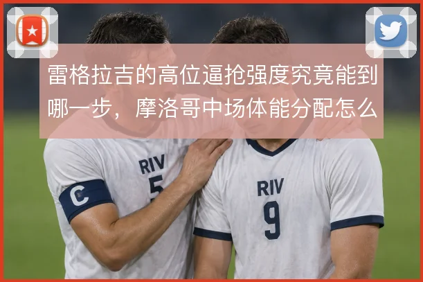 雷格拉吉的高位逼抢强度究竟能到哪一步,摩洛哥中场体能分配怎么解