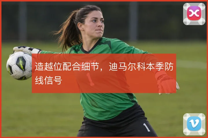 造越位配合细节，迪马尔科本季防线信号